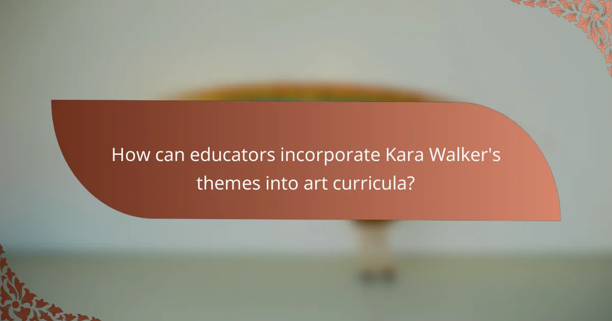 How can educators incorporate Kara Walker's themes into art curricula?