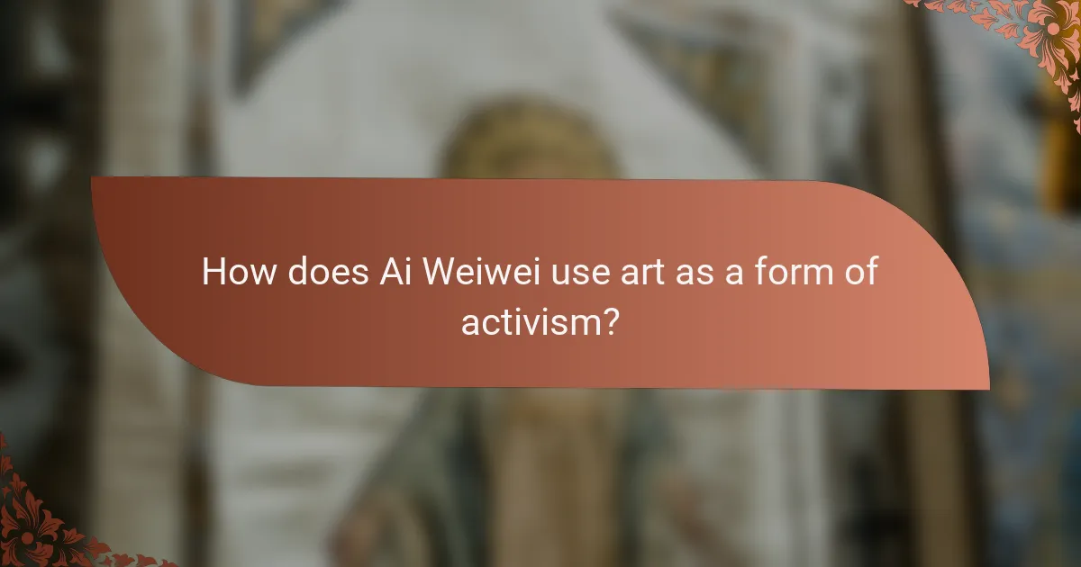 How does Ai Weiwei use art as a form of activism?
