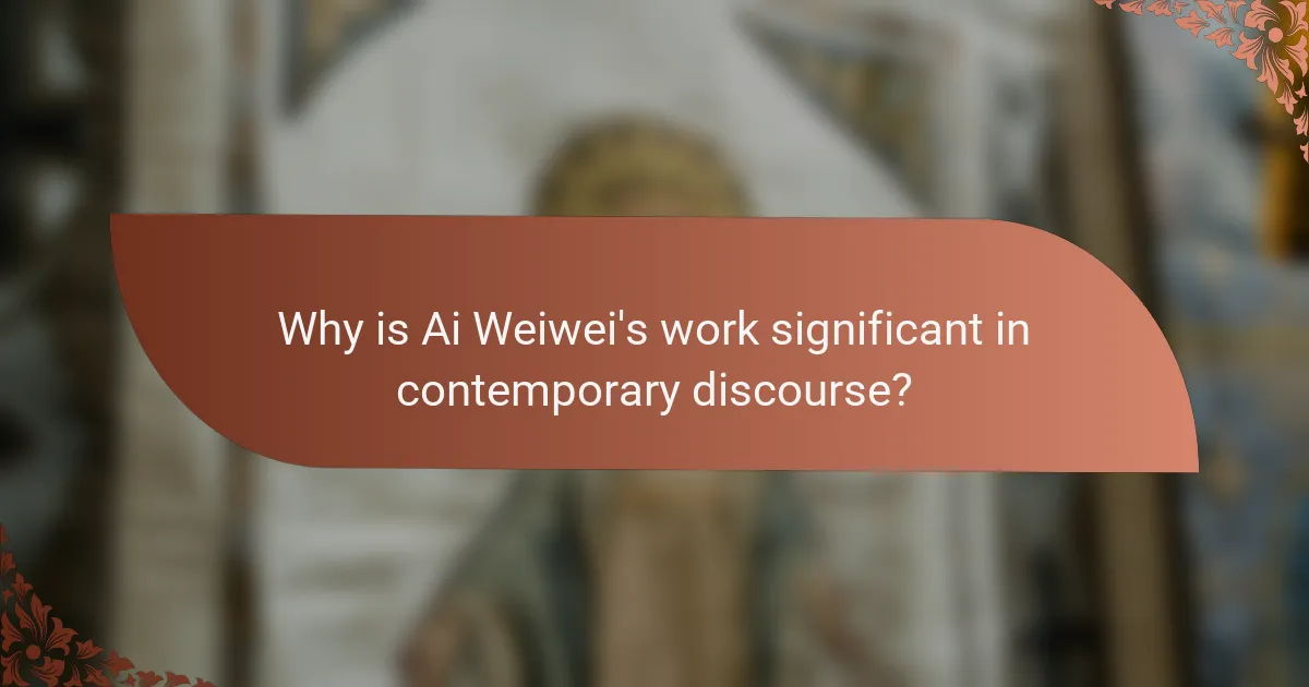 Why is Ai Weiwei's work significant in contemporary discourse?